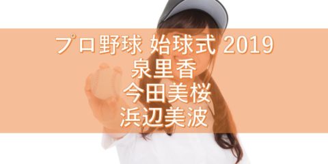 プロ野球 始球式 2019 美女たちにいやされよう! 泉里香 今田美桜 浜辺美波